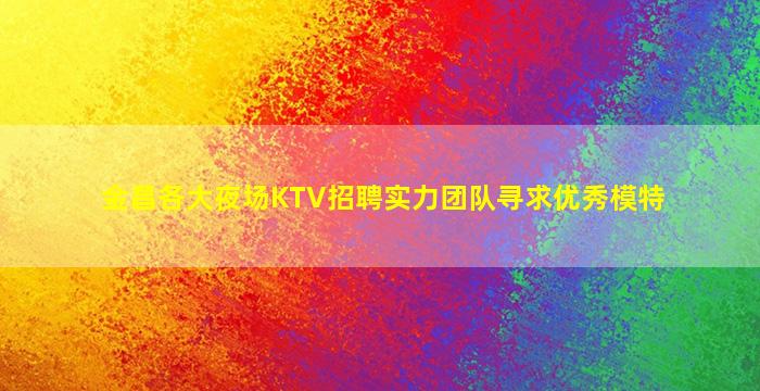 金昌各大夜场KTV招聘实力团队寻求优秀模特